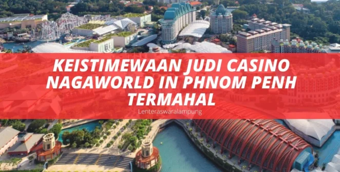 Keistimewaan Judi Casino NagaWorld in Phnom Penh Termahal