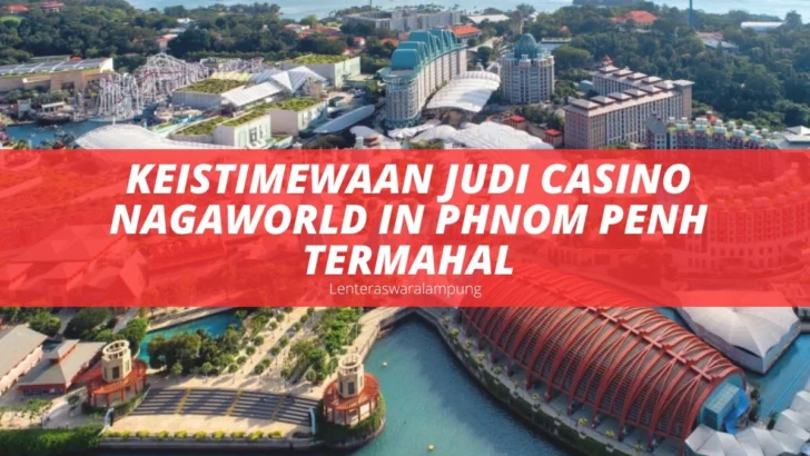 Keistimewaan Judi Casino NagaWorld in Phnom Penh Termahal